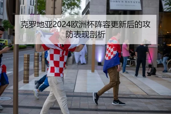 克罗地亚2024欧洲杯阵容更新后的攻防表现剖析