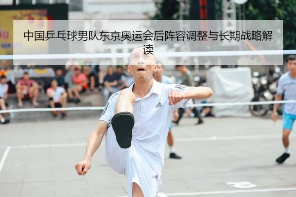 中国乒乓球男队东京奥运会后阵容调整与长期战略解读
