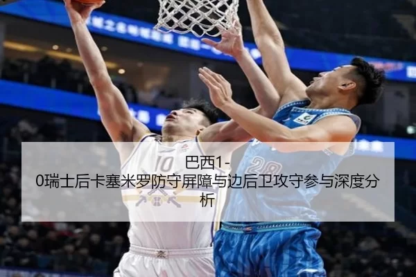 巴西1-0瑞士后卡塞米罗防守屏障与边后卫攻守参与深度分析