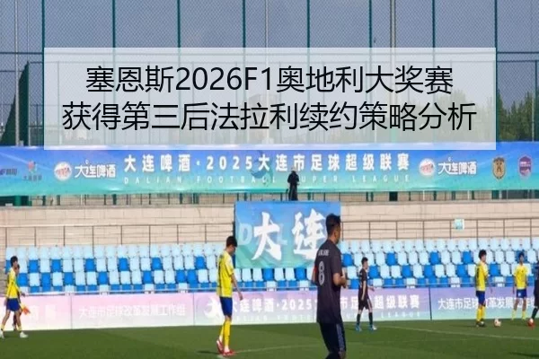塞恩斯2026F1奥地利大奖赛获得第三后法拉利续约策略分析