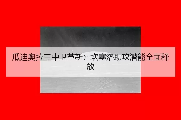 瓜迪奥拉三中卫革新：坎塞洛助攻潜能全面释放