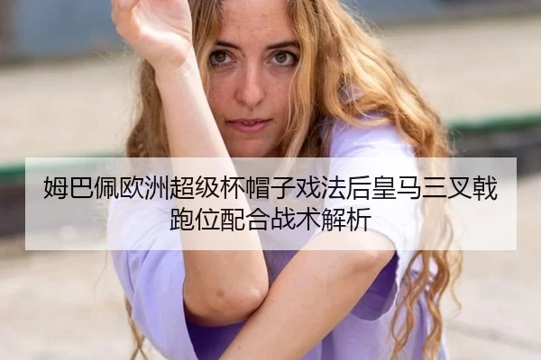 姆巴佩欧洲超级杯帽子戏法后皇马三叉戟跑位配合战术解析