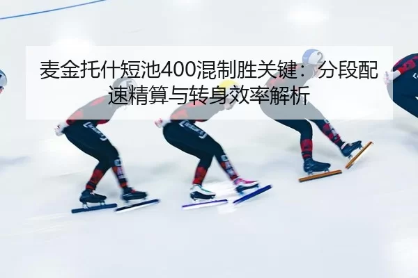 麦金托什短池400混制胜关键：分段配速精算与转身效率解析